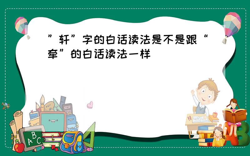 ”轩”字的白话读法是不是跟“牵”的白话读法一样