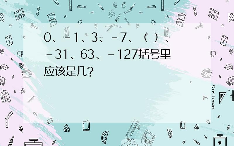 0、-1、3、-7、（ ）、-31、63、-127括号里应该是几?