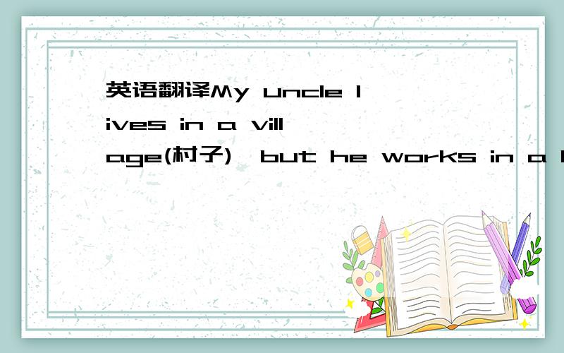 英语翻译My uncle lives in a village(村子),but he works in a big city.He goes to work by train every morning and comes home in the same way.This morning when he is reading his newspaper on the train,a man behind him says “hello” to him and b