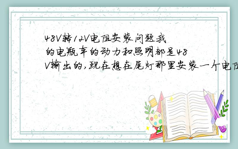 48V转12V电阻安装问题我的电瓶车的动力和照明都是48V输出的,现在想在尾灯那里安装一个电阻安装12V的灯,请问电阻怎么安装?安装在那里?