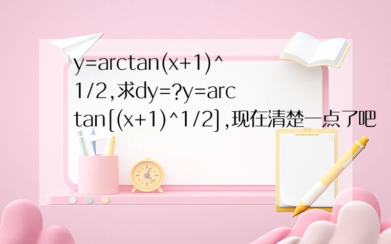 y=arctan(x+1)^1/2,求dy=?y=arctan[(x+1)^1/2],现在清楚一点了吧