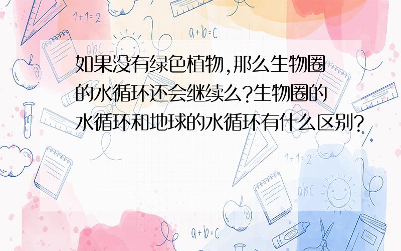 如果没有绿色植物,那么生物圈的水循环还会继续么?生物圈的水循环和地球的水循环有什么区别?