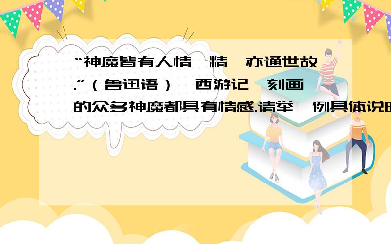 “神魔皆有人情,精魅亦通世故.”（鲁迅语）《西游记》刻画的众多神魔都具有情感.请举一例具体说明