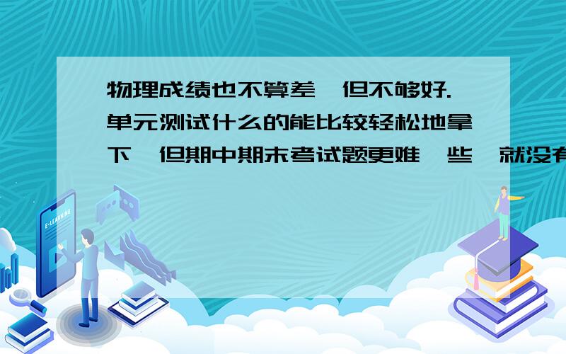 物理成绩也不算差,但不够好.单元测试什么的能比较轻松地拿下,但期中期末考试题更难一些,就没有那么高,排名不如单元测试了.丢分主要在选择题,我想问一下前辈们高一物理难一些的考多少