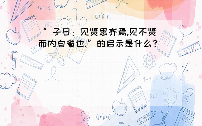 “ 子曰：见贤思齐焉,见不贤而内自省也.”的启示是什么?