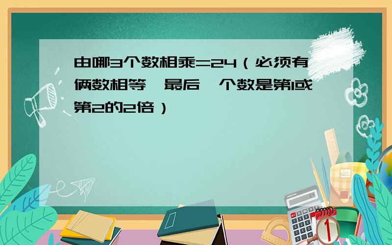 由哪3个数相乘=24（必须有俩数相等,最后一个数是第1或第2的2倍）