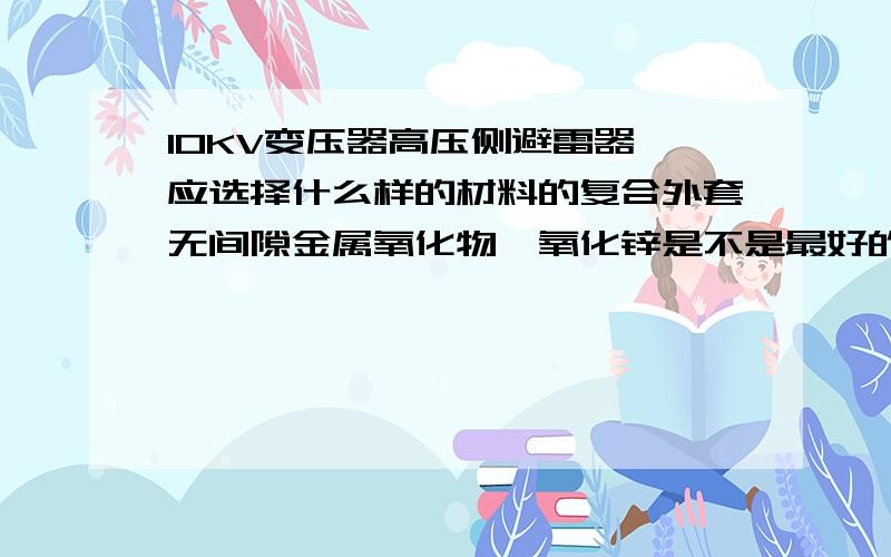 10KV变压器高压侧避雷器,应选择什么样的材料的复合外套无间隙金属氧化物,氧化锌是不是最好的?