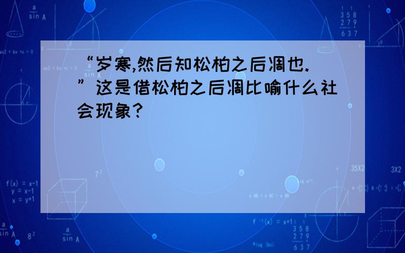 “岁寒,然后知松柏之后凋也.”这是借松柏之后凋比喻什么社会现象?