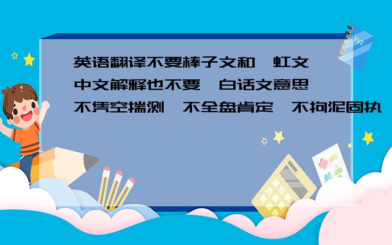 英语翻译不要棒子文和霓虹文,中文解释也不要,白话文意思,不凭空揣测,不全盘肯定,不拘泥固执,不自以为是.