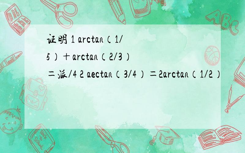 证明 1 arctan（1／5）＋arctan（2／3）＝派／4 2 aectan（3／4）＝2arctan（1／2）