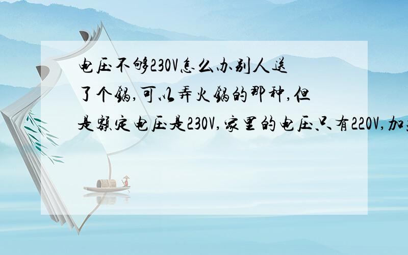 电压不够230V怎么办别人送了个锅,可以弄火锅的那种,但是额定电压是230V,家里的电压只有220V,加热受阻,不能正常使用,请问有什么办法