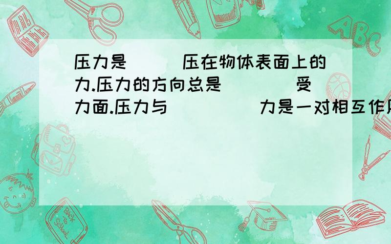 压力是___压在物体表面上的力.压力的方向总是____受力面.压力与_____力是一对相互作用力.