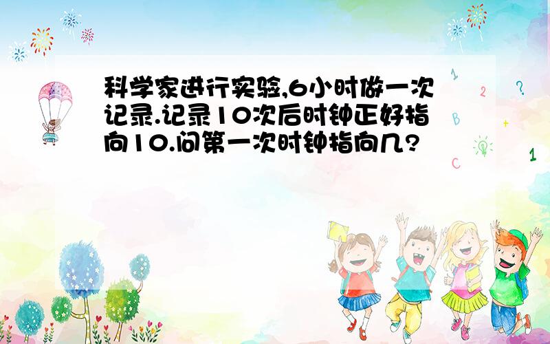 科学家进行实验,6小时做一次记录.记录10次后时钟正好指向10.问第一次时钟指向几?