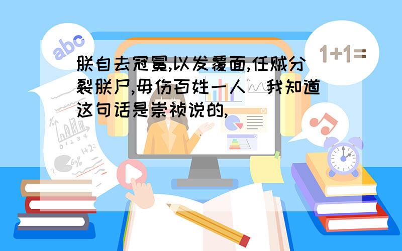 朕自去冠冕,以发覆面,任贼分裂朕尸,毋伤百姓一人（我知道这句话是崇祯说的,