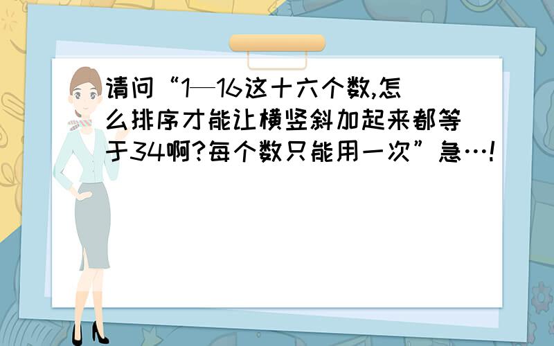 请问“1—16这十六个数,怎么排序才能让横竖斜加起来都等于34啊?每个数只能用一次”急…!