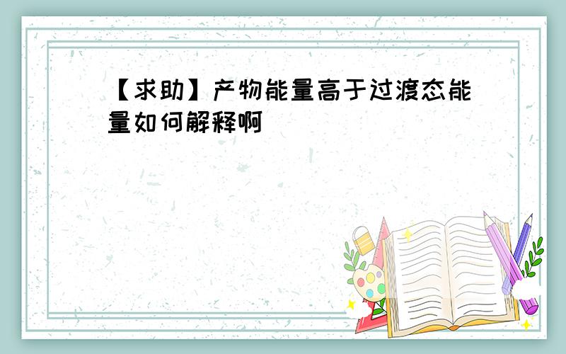 【求助】产物能量高于过渡态能量如何解释啊