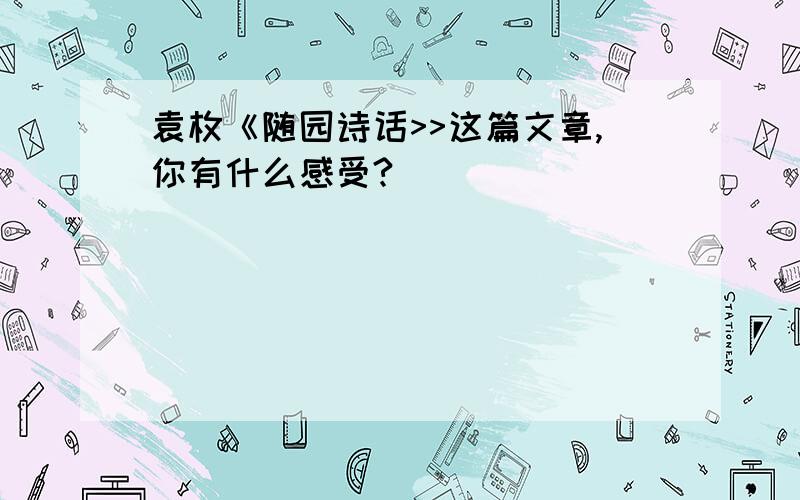 袁枚《随园诗话>>这篇文章,你有什么感受?