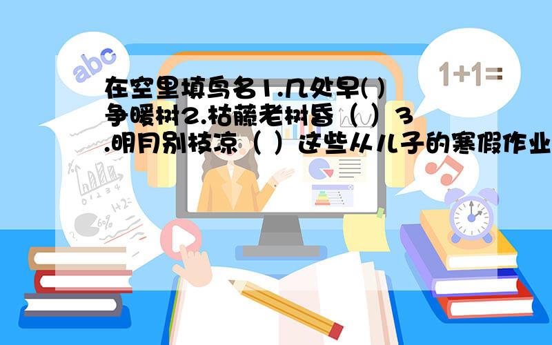 在空里填鸟名1.几处早( )争暖树2.枯藤老树昏（ ）3.明月别枝凉（ ）这些从儿子的寒假作业本上看的,就这么难