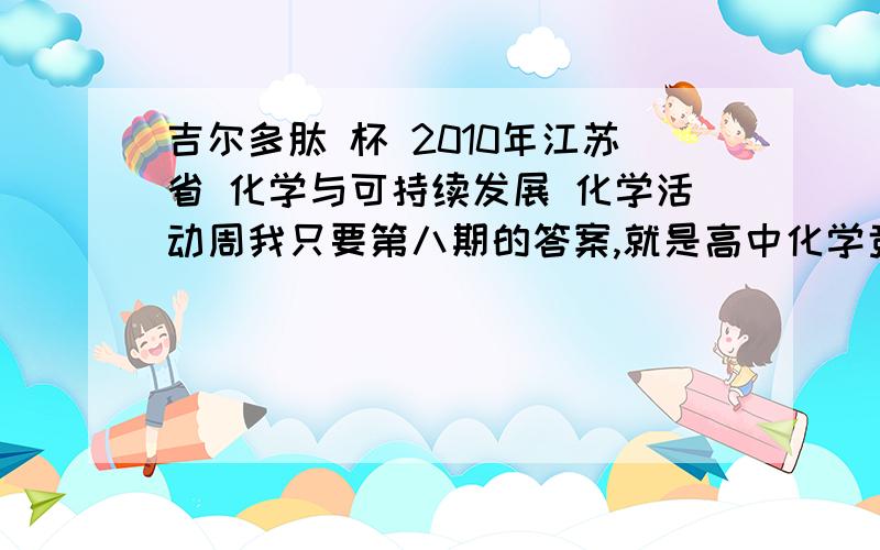 吉尔多肽 杯 2010年江苏省 化学与可持续发展 化学活动周我只要第八期的答案,就是高中化学竞赛模拟题(八）打错了。。是2012年