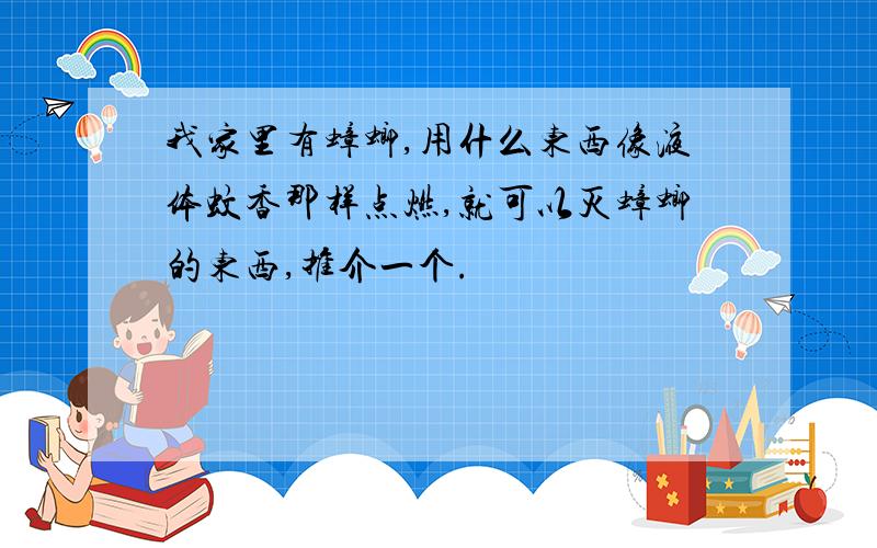 我家里有蟑螂,用什么东西像液体蚊香那样点燃,就可以灭蟑螂的东西,推介一个.