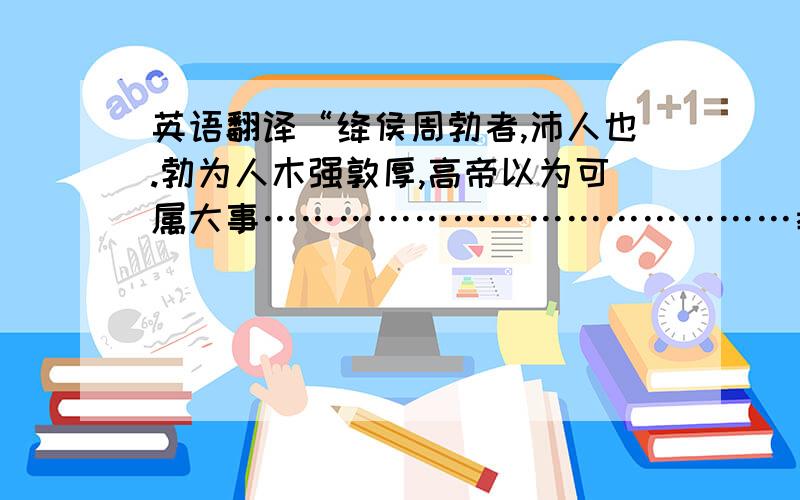 英语翻译“绛侯周勃者,沛人也.勃为人木强敦厚,高帝以为可属大事……………………………………孝文帝十一年卒,溢为武侯”.