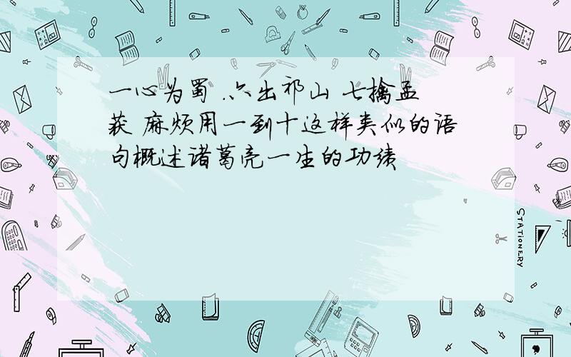 一心为蜀 .六出祁山 七擒孟获 麻烦用一到十这样类似的语句概述诸葛亮一生的功绩