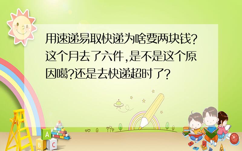 用速递易取快递为啥要两块钱?这个月去了六件,是不是这个原因噶?还是去快递超时了?