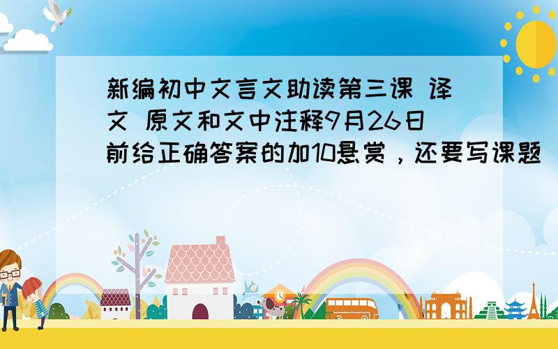 新编初中文言文助读第三课 译文 原文和文中注释9月26日前给正确答案的加10悬赏，还要写课题