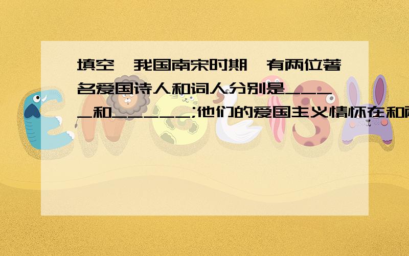 填空,我国南宋时期,有两位著名爱国诗人和词人分别是____和_____;他们的爱国主义情怀在和两首诗词中得到了最好的体现,请你查找出后写一首!