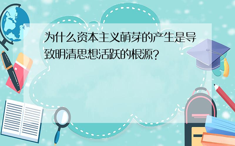 为什么资本主义萌芽的产生是导致明清思想活跃的根源?