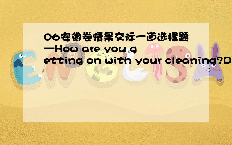 06安徽卷情景交际一道选择题—How are you getting on with your cleaning?Do you need my help?— ______ ,but I think I’m all right．A．No,thanks B．That’s OK C．You are helpful D．That’s very kind of youD.C为什么不对?