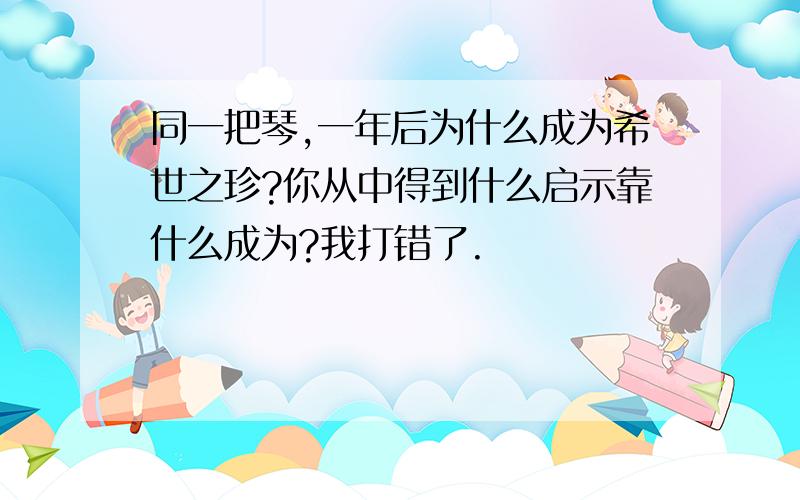 同一把琴,一年后为什么成为希世之珍?你从中得到什么启示靠什么成为?我打错了.