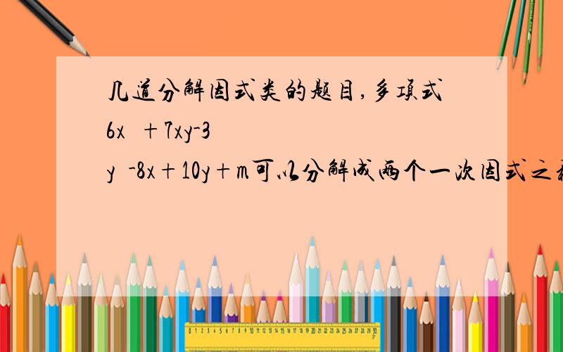 几道分解因式类的题目,多项式6x²+7xy-3y²-8x+10y+m可以分解成两个一次因式之积,求m的值已知a1>0,a2=3a1+1,a3=3a2+1,a4=3a3+1,问是否存在常数γ,使得（a2+γ）/（a1+γ）=（a3+γ）/（a2+γ）=（a4+γ）