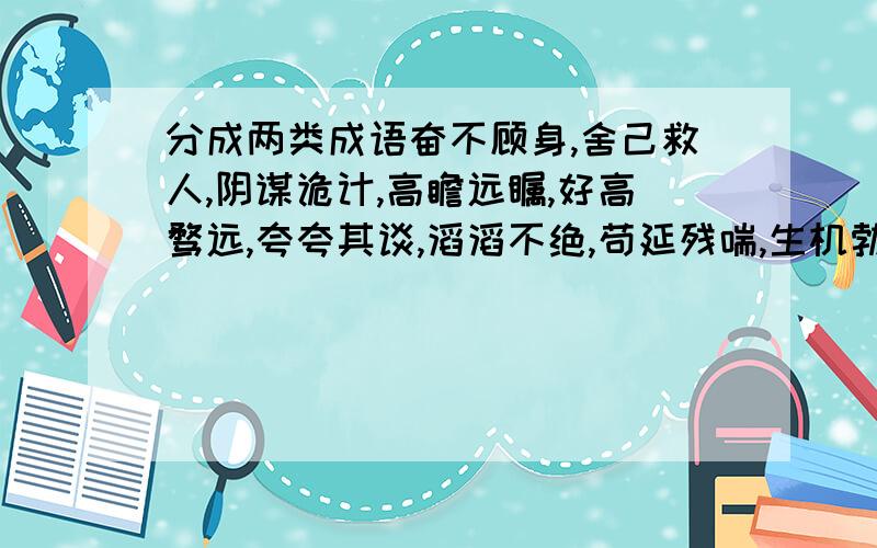 分成两类成语奋不顾身,舍己救人,阴谋诡计,高瞻远瞩,好高骛远,夸夸其谈,滔滔不绝,苟延残喘,生机勃勃,不遗余力,心旷神怡,痛不欲生,喜笑颜开,别具一格,画蛇添足.这些成语分成两类.