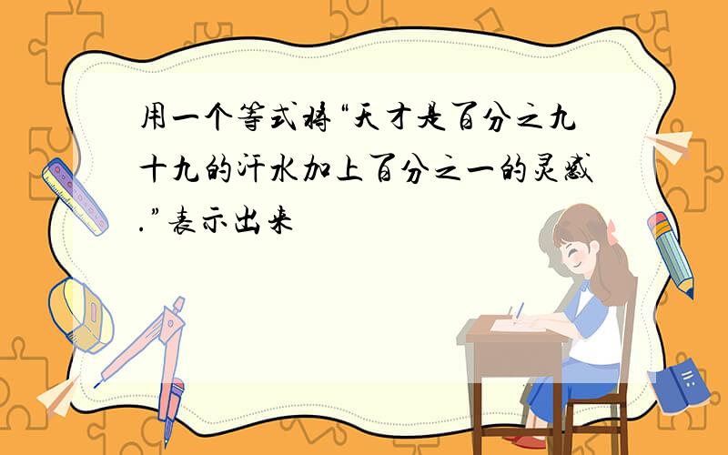 用一个等式将“天才是百分之九十九的汗水加上百分之一的灵感.”表示出来