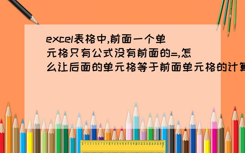 excel表格中,前面一个单元格只有公式没有前面的=,怎么让后面的单元格等于前面单元格的计算值呢?