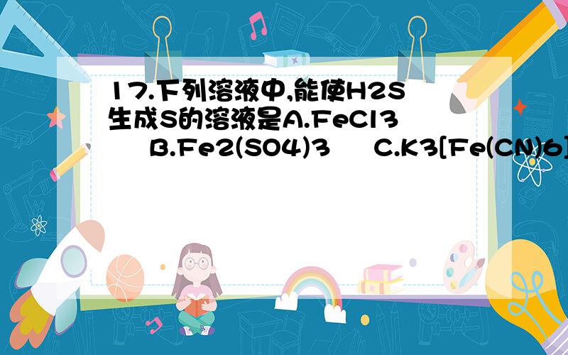 17.下列溶液中,能使H2S生成S的溶液是A.FeCl3     B.Fe2(SO4)3     C.K3[Fe(CN)6]和NaHCO3     D. K3[Fe(CN)6]和Na2CO3答案为C 求教原因