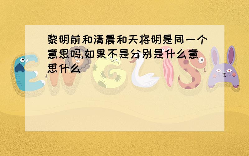 黎明前和清晨和天将明是同一个意思吗,如果不是分别是什么意思什么