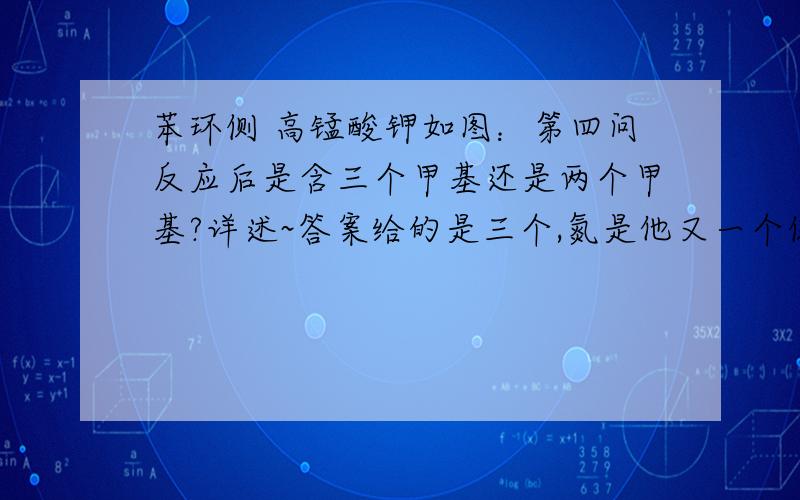 苯环侧 高锰酸钾如图：第四问反应后是含三个甲基还是两个甲基?详述~答案给的是三个,氮是他又一个侧链上的第一个C上不含H^^