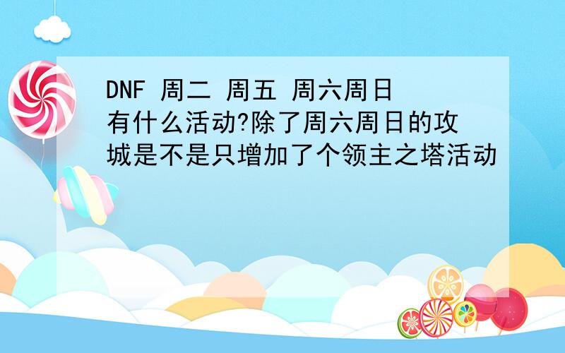 DNF 周二 周五 周六周日有什么活动?除了周六周日的攻城是不是只增加了个领主之塔活动