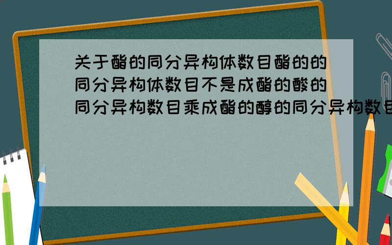 关于酯的同分异构体数目酯的的同分异构体数目不是成酯的酸的同分异构数目乘成酯的醇的同分异构数目吗?那乙酸乙酯怎么算不通啊?这种方法是不是有局限性?还有这种方法的原理是什么?