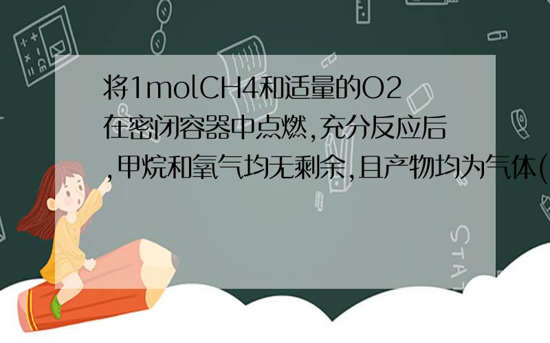 将1molCH4和适量的O2在密闭容器中点燃,充分反应后,甲烷和氧气均无剩余,且产物均为气体(101KPa,120℃）,其总质量为72g,下列有关叙述不正确的是____A A.将产物通过碱石灰,可被完全吸收,若通过浓