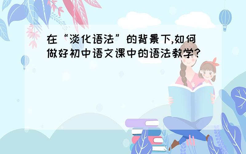 在“淡化语法”的背景下,如何做好初中语文课中的语法教学?