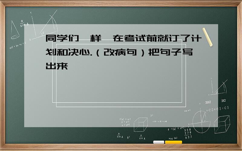 同学们一样,在考试前就订了计划和决心.（改病句）把句子写出来