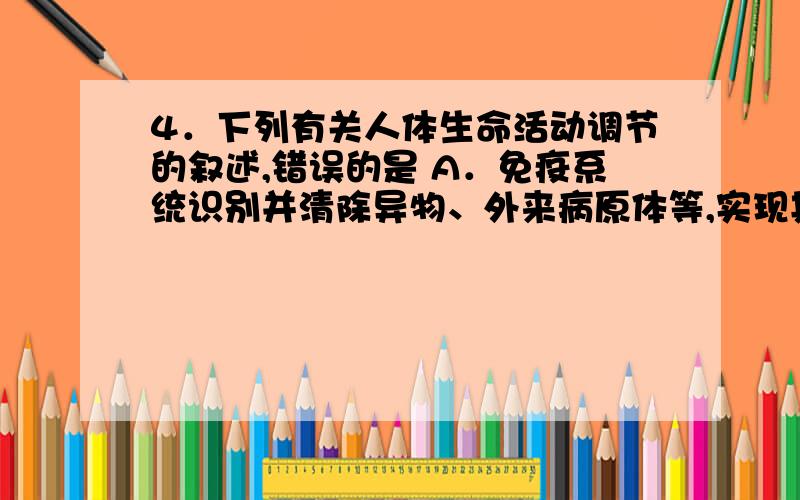 4．下列有关人体生命活动调节的叙述,错误的是 A．免疫系统识别并清除异物、外来病原体等,实现其维持稳态的作用B．B细胞受到抗原刺激,在淋巴因子的作用下,被激活并进行分裂C．兴奋在两