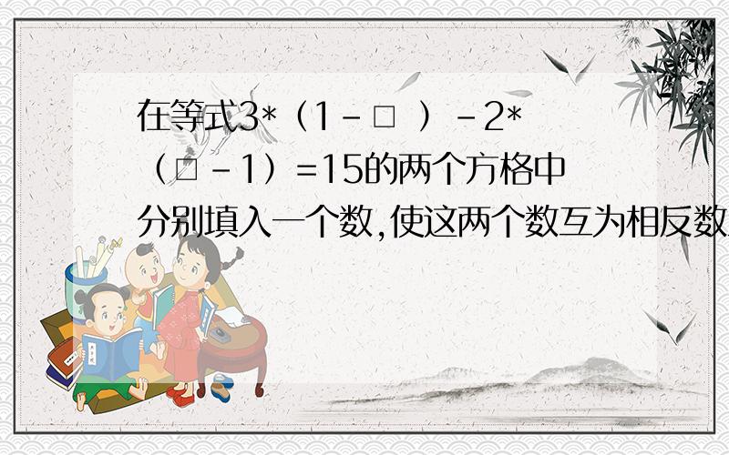 在等式3*（1-□ ）-2*（□-1）=15的两个方格中分别填入一个数,使这两个数互为相反数且等式成立,则第一个方格中的数是（ ）