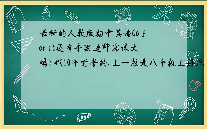 最新的人教版初中英语Go for it还有李云迪那篇课文吗?我10年前学的,上一版是八年级上册U9,结果去年就火了