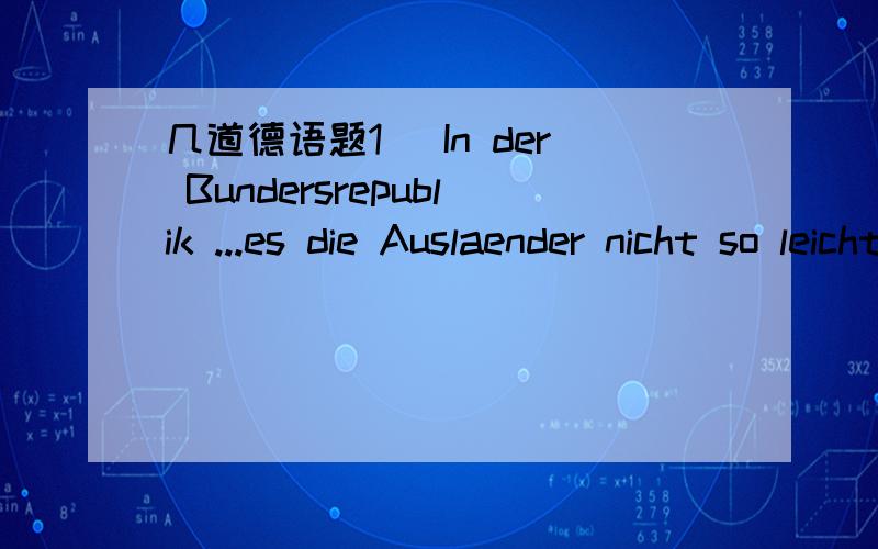 几道德语题1) In der Bundersrepublik ...es die Auslaender nicht so leicht wie im Heimatland.A) gibt B) haben C) sind D) geht这里为什么不能用es gibt句型?2) ...ich mich nicht irre,ist die Auslandsabhaengigkeit bei mineralistischen Rohstof