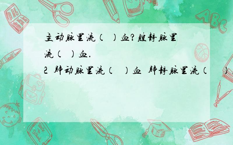 主动脉里流（ ）血?腔静脉里流（ ）血.2肺动脉里流（）血肺静脉里流（）血.3心脏的左半部分流()血右半部分流（9