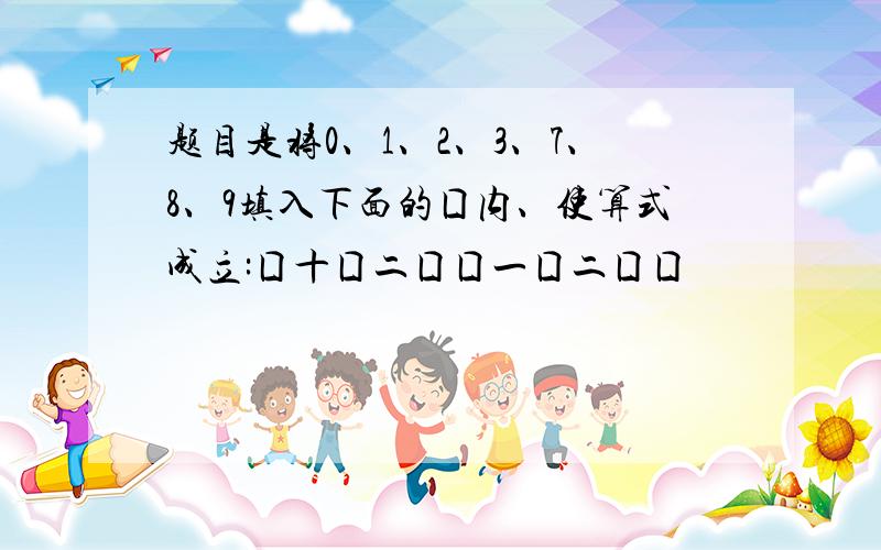 题目是将0、1、2、3、7、8、9填入下面的囗内、使算式成立:囗十囗二囗囗一囗二囗囗